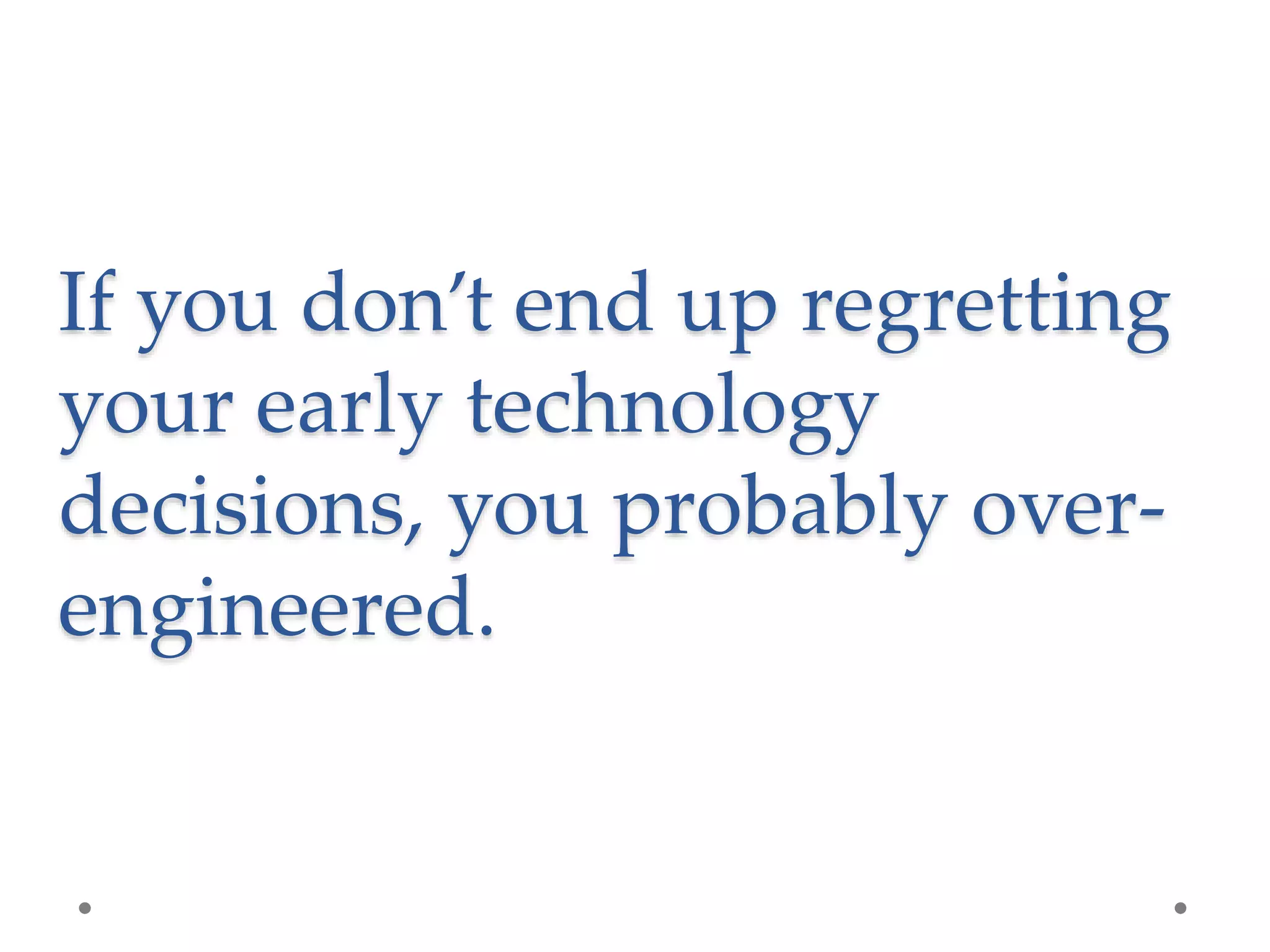 If you don’t end up regretting
your early technology
decisions, you probably over-
engineered.
 