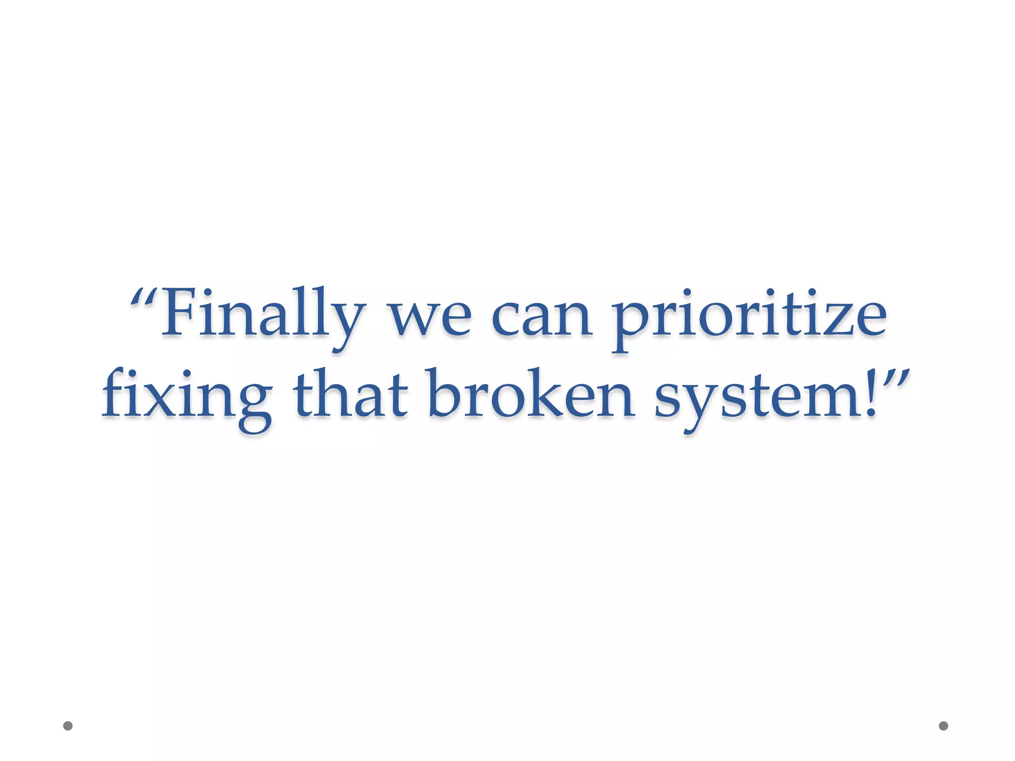 “Finally we can prioritize
fixing that broken system!”
 
