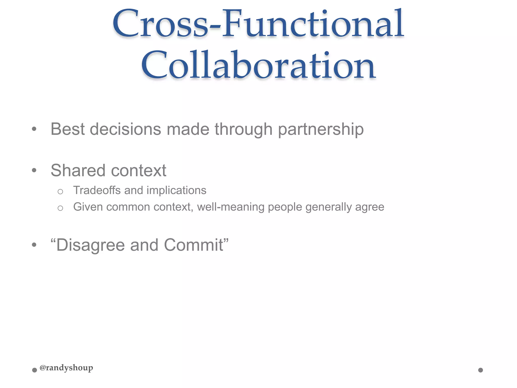 Cross-Functional
Collaboration
• Best decisions made through partnership
• Shared context
o Tradeoffs and implications
o Given common context, well-meaning people generally agree
• “Disagree and Commit”
@randyshoup
 