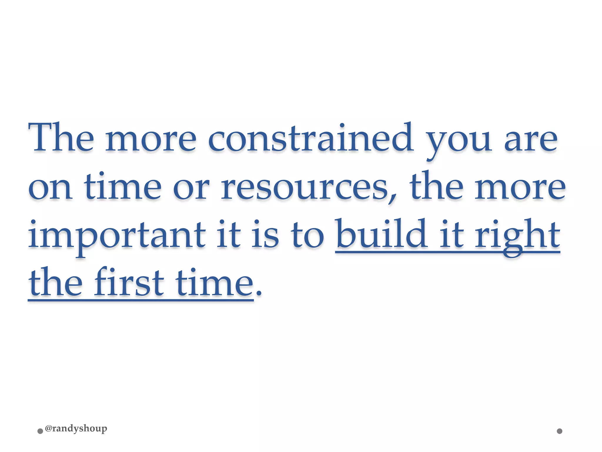 The more constrained you are
on time or resources, the more
important it is to build it right
the first time.
@randyshoup
 