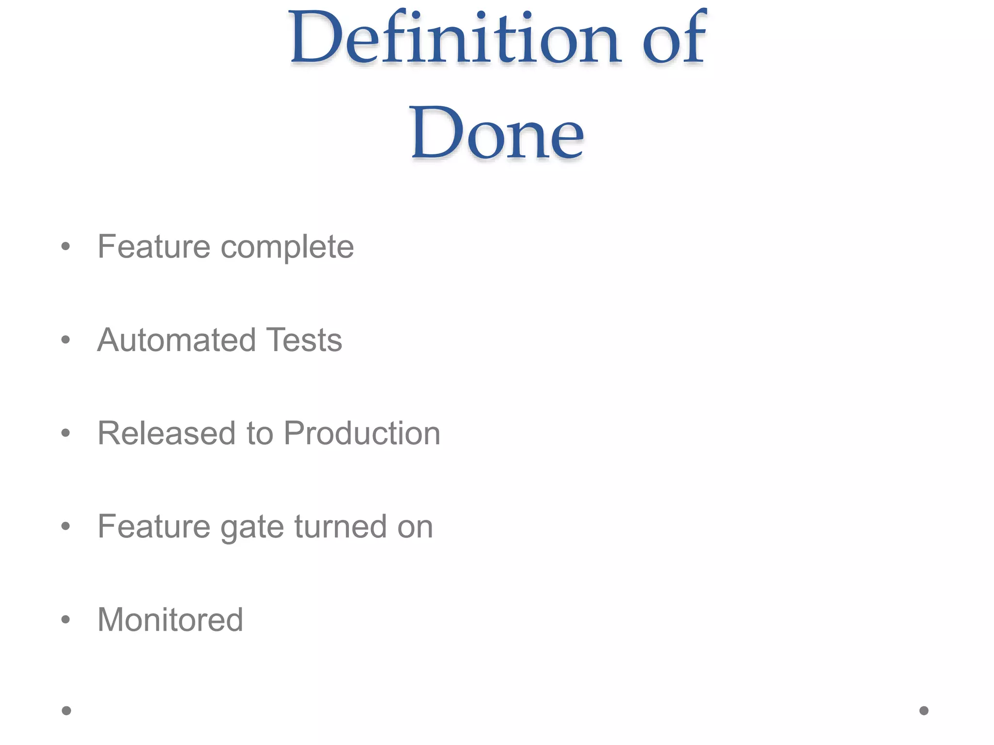 Definition of
Done
• Feature complete
• Automated Tests
• Released to Production
• Feature gate turned on
• Monitored
 