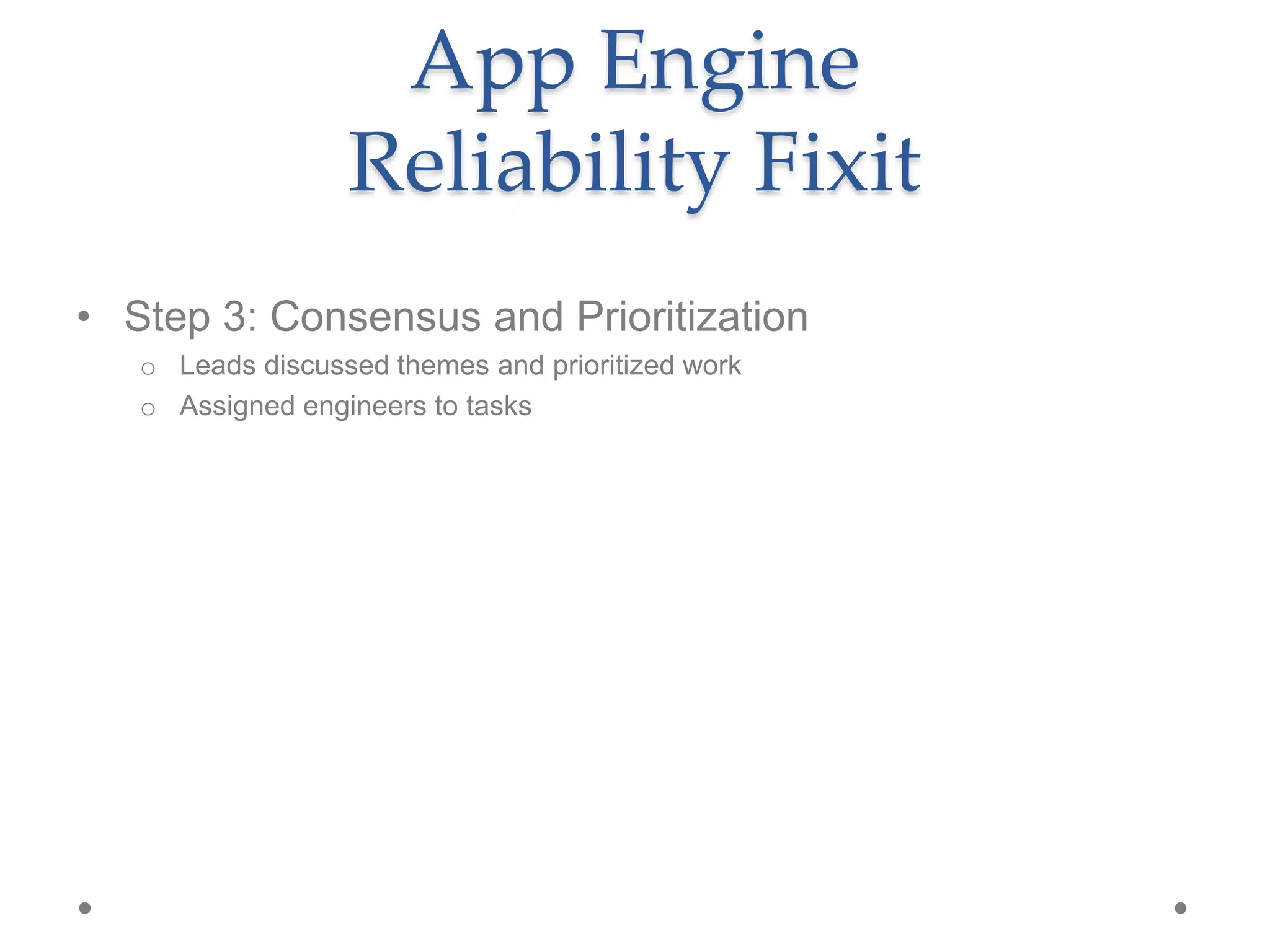 • Step 3: Consensus and Prioritization
o Leads discussed themes and prioritized work
o Assigned engineers to tasks
App Engine
Reliability Fixit
 