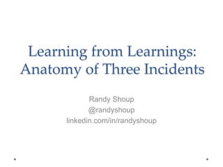 Learning from Learnings:
Anatomy of Three Incidents
Randy Shoup
@randyshoup
linkedin.com/in/randyshoup
 
