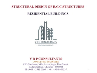 STRUCTURAL DESIGN OF R.C.C STRUCTURES
RESIDENTIAL BUILDINGS
1
V R P CONSULTANTS
CONSULTING ENGINEERS
#5/3,Sundaram Villa,Azeez Nagar First Street,
Kodambakkam, Chennai – 600 024
Ph : 044 – 2481 0096 / +91 - 9940364537
 