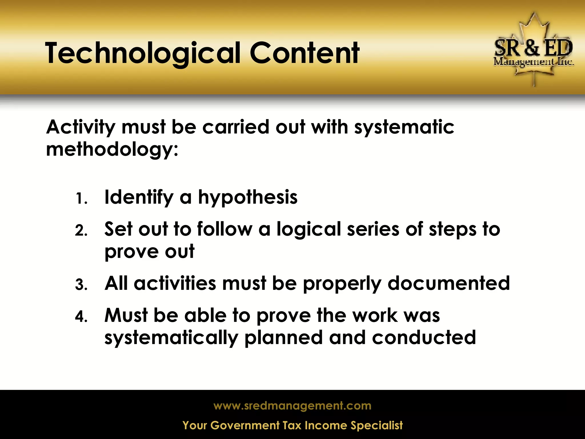 Technological Content Activity must be carried out with systematic methodology: Identify a hypothesis Set out to follow a logical series of steps to prove out All activities must be properly documented Must be able to prove the work was systematically planned and conducted 