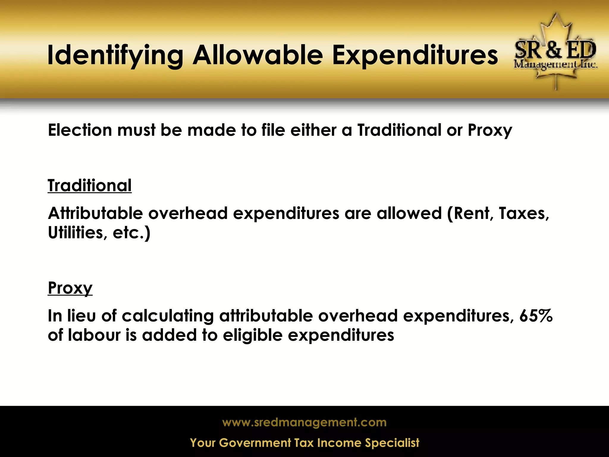 Identifying Allowable Expenditures Election must be made to file either a Traditional or Proxy Traditional   Attributable overhead expenditures are allowed (Rent, Taxes, Utilities, etc.) Proxy   In lieu of calculating attributable overhead expenditures, 65% of labour is added to eligible expenditures 