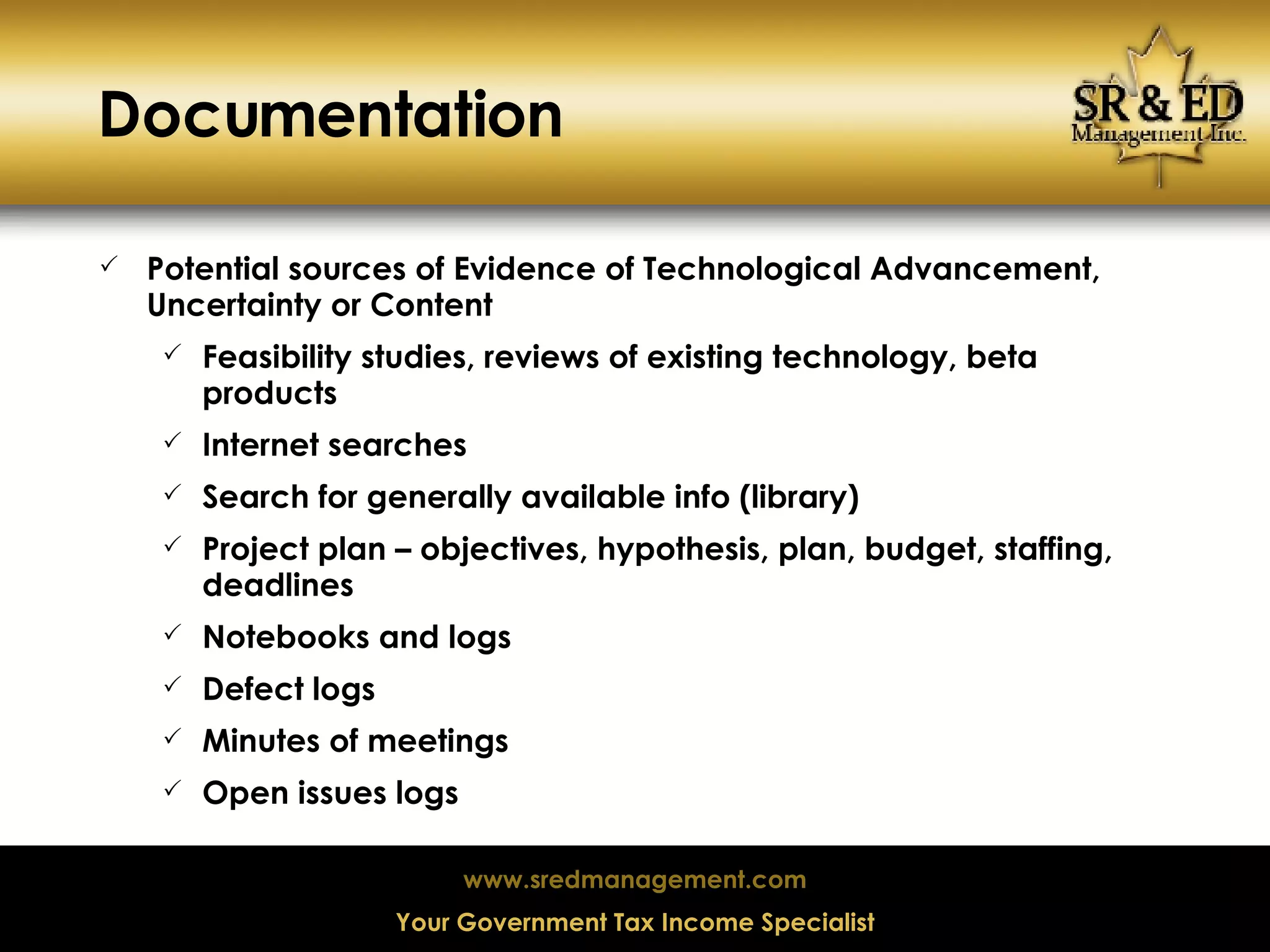 Documentation Potential sources of Evidence of Technological Advancement, Uncertainty or Content Feasibility studies, reviews of existing technology, beta products Internet searches Search for generally available info (library)‏ Project plan – objectives, hypothesis, plan, budget, staffing, deadlines Notebooks and logs Defect logs Minutes of meetings Open issues logs 