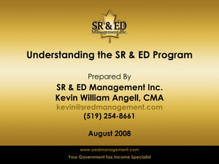 Understanding the SR & ED Program Prepared By   SR & ED Management Inc.  Kevin William Angell, CMA [email_address] (519) 254-8661 August 2008 