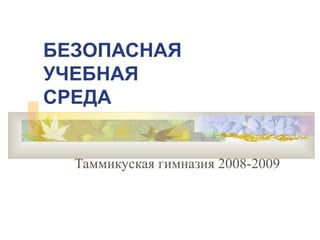 БЕЗОПАСНАЯ
УЧЕБНАЯ
СРЕДА


  Таммикуская гимназия 2008-2009
 