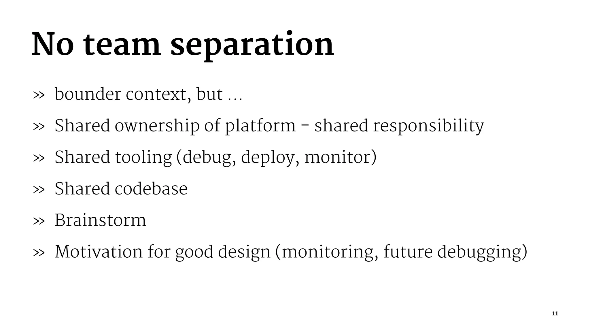 No team separation
» bounder context, but ...
» Shared ownership of platform - shared responsibility
» Shared tooling (debug, deploy, monitor)
» Shared codebase
» Brainstorm
» Motivation for good design (monitoring, future debugging)
11
 