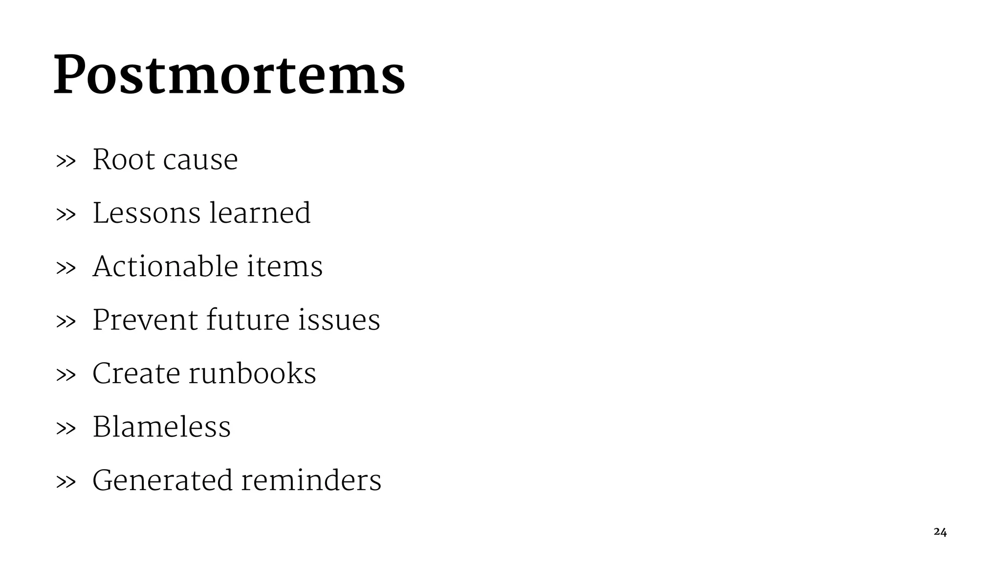 Postmortems
» Root cause
» Lessons learned
» Actionable items
» Prevent future issues
» Create runbooks
» Blameless
» Generated reminders
24
 