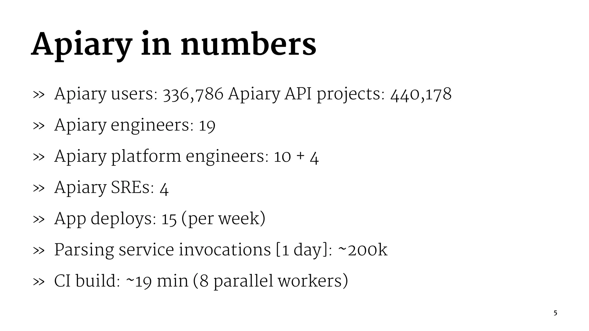 Apiary in numbers
» Apiary users: 336,786 Apiary API projects: 440,178
» Apiary engineers: 19
» Apiary platform engineers: 10 + 4
» Apiary SREs: 4
» App deploys: 15 (per week)
» Parsing service invocations [1 day]: ~200k
» CI build: ~19 min (8 parallel workers)
5
 