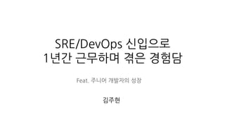 SRE/DevOps 신입으로
1년간 근무하며 겪은 경험담
Feat. 주니어 개발자의 성장
김주현
 