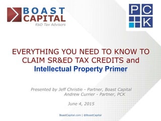 EVERYTHING YOU NEED TO KNOW TO
CLAIM SR&ED TAX CREDITS and
Intellectual Property Primer
Presented by Jeff Christie - Partner, Boast Capital
Andrew Currier - Partner, PCK
June 4, 2015
 