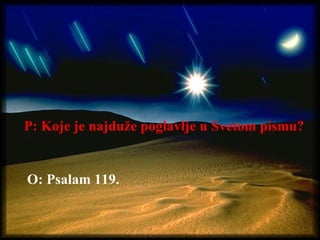 P: Koje je najduže poglavlje u Svetom pismu? O: Psalam 119. 