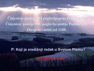 Činjenica: postoje 594 poglavlja prije Psalma 118. Činjenica: postoje 594. poglavlja poslije Psalma 118. Zbroji to i dobit ćeš 1188. P: Koji je središnji redak u Svetom Pismu? O: Psalam 118,8. 