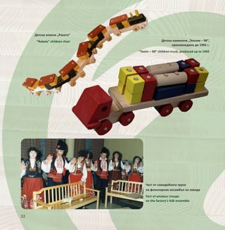 22
Детско влакче „Ракета“
“Raketa” children chair Детско камионче „Тексим – 90“,
произвеждано до 1992 г.
“Texim – 90” children truck, produced up to 1992
Част от самодейната трупа
на фолклорния ансамбъл на завода
Part of amateur troupe
on the factory’s folk ensemble
 