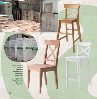 36
Производството
на столовете
от модели
Ingolf Bar stool,
Ingolf Junior
и Ingolf chair
Manufacture
of Ingolf Bar stool,
Ingolf Junior,
Ingolf chair
 