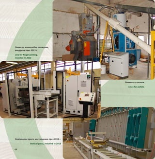 44
Линиите за пелети
Lines for pellets
Вертикална преса, инсталирана през 2013 г.
Vertical press, installed in 2013
Линия за клинозъбно снаждане,
внедрена през 2013 г.
Line for finger jointing,
installed in 2013
 