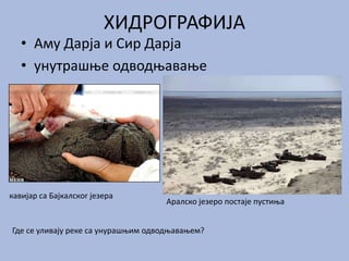 ХИДРОГРАФИЈА
• Аму Дарја и Сир Дарја
• унутрашње одводњавање
кавијар са Бајкалског језера
Аралско језеро постаје пустиња
Где се уливају реке са унурашњим одводњавањем?
 