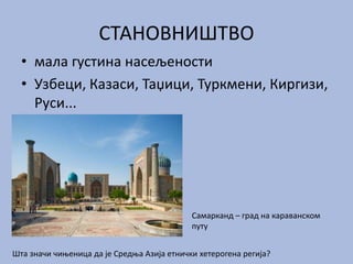 СТАНОВНИШТВО
• мала густина насељености
• Узбеци, Казаси, Таџици, Туркмени, Киргизи,
Руси...
Самарканд – град на караванском
путу
Шта значи чињеница да је Средња Азија етнички хетерогена регија?
 