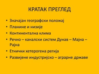 КРАТАК ПРЕГЛЕД
• Значајан географски положај
• Планине и низије
• Континентална клима
• Речно – каналски систем Дунав – Мајна –
Рајна
• Етнички хетерогена регија
• Развијене индустријско – аграрне државе
 