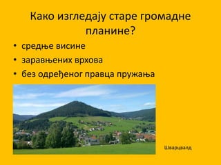 Како изгледају старе громадне
планине?
• средње висине
• заравњених врхова
• без одређеног правца пружања
Шварцвалд
 