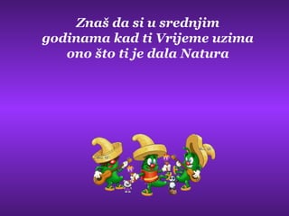 Znaš da si u srednjim
godinama kad ti Vrijeme uzima
ono što ti je dala Natura
 