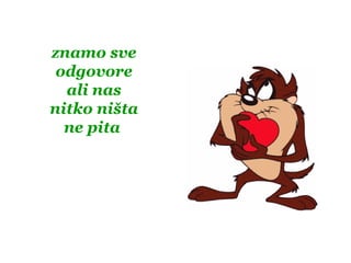 znamo sve
odgovore
ali nas
nitko ništa
ne pita
 