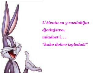U životu su 3 razdoblja:
djetinjstvo,
mladost i. . .
“kako dobro izgledaš!”
 