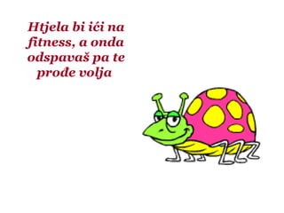 Htjela bi ići na
fitness, a onda
odspavaš pa te
prođe volja
 