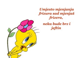 Umjesto mjenjanja
frizura sad mjenjaš
frizera,
neka bude brz i
jeftin
 