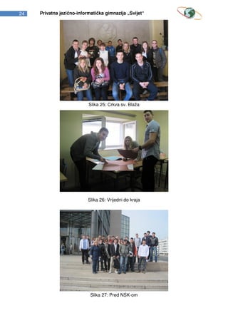 24   Privatna jezično-informatička gimnazija „Svijet“




                           Slika 25: Crkva sv. Blaža




                           Slika 26: Vrijedni do kraja




                            Slika 27: Pred NSK-om
 