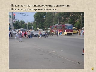 •Назовите участников дорожного движения.
•Назовите транспортные средства.
 