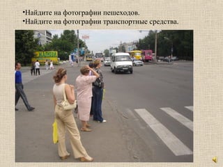 •Найдите на фотографии пешеходов.
•Найдите на фотографии транспортные средства.
 