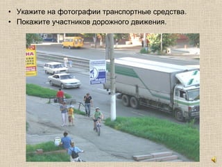 • Укажите на фотографии транспортные средства.
• Покажите участников дорожного движения.
 