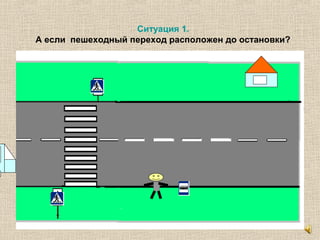 Ситуация 1.
А если пешеходный переход расположен до остановки?
 