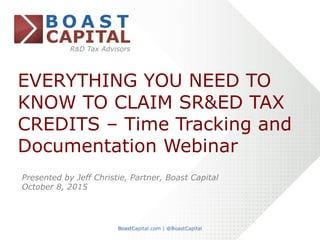 EVERYTHING YOU NEED TO
KNOW TO CLAIM SR&ED TAX
CREDITS – Time Tracking and
Documentation Webinar
Presented by Jeff Christie, Partner, Boast Capital
October 8, 2015	
  
 