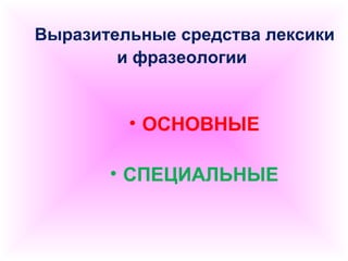 Выразительные средства лексики 
и фразеологии 
• ОСНОВНЫЕ 
• СПЕЦИАЛЬНЫЕ 
 