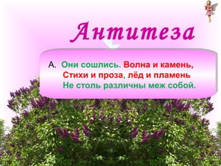 Антитеза 
А. Они сошлись. Волна и камень, 
А. Они сошлись. Волна и камень, 
Стихи и проза, лёд и пламень 
Не столь различны меж собой. 
Стихи и проза, лёд и пламень 
Не столь различны меж собой. 
 