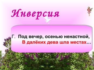 Инверсия 
Г. Под вечер, осенью ненастной, 
В далёких дева шла местах… 
 