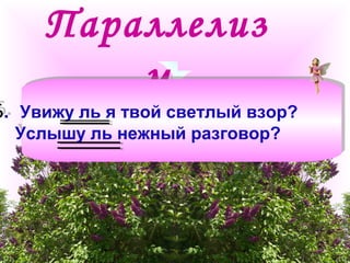 Параллелиз 
м 
Б. Увижу ль я твой светлый взор? 
Услышу ль нежный разговор? 
 