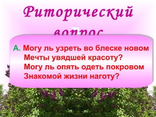 Риторический 
вопрос 
А. Могу ль узреть во блеске новом 
Мечты увядшей красоту? 
Могу ль опять одеть покровом 
Знакомой жизни наготу? 
 