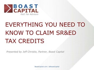 EVERYTHING YOU NEED TO
KNOW TO CLAIM SR&ED
TAX CREDITS
Presented by Jeff Christie, Partner, Boast Capital
	
  	
  
 
