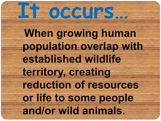 It occurs…
When growing human
population overlap with
established wildlife
territory, creating
reduction of resources
or l...