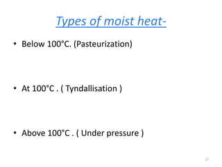 Types of moist heat-
• Below 100°C. (Pasteurization)
• At 100°C . ( Tyndallisation )
• Above 100°C . ( Under pressure )
17
 