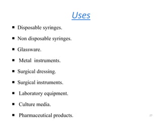 Uses
 Disposable syringes.
 Non disposable syringes.
 Glassware.
 Metal instruments.
 Surgical dressing.
 Surgical instruments.
 Laboratory equipment.
 Culture media.
 Pharmaceutical products. 27
 
