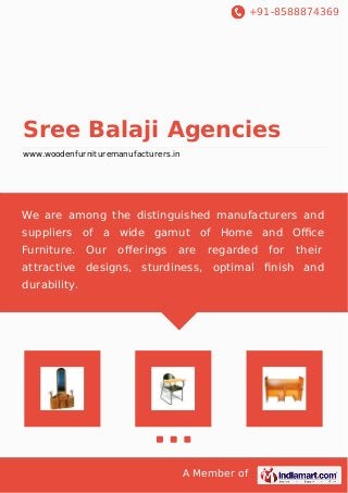 +91-8588874369
A Member of
Sree Balaji Agencies
www.woodenfurnituremanufacturers.in
We are among the distinguished manufacturers and
suppliers of a wide gamut of Home and Oﬃce
Furniture. Our oﬀerings are regarded for their
attractive designs, sturdiness, optimal ﬁnish and
durability.
 