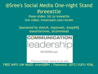 @Sree's Social Media One-night Stand
              #sreeattle
                these slides: bit.ly/sreeattle
             live video: livestream.com/mcdm

          Sponsored by @AAJA, @spjwash, @sajaHQ
                @seattletimes, @commlead




FREE WIFI! UW NetID: event0894 | Password: UEFZ/YUFX/YENL
 