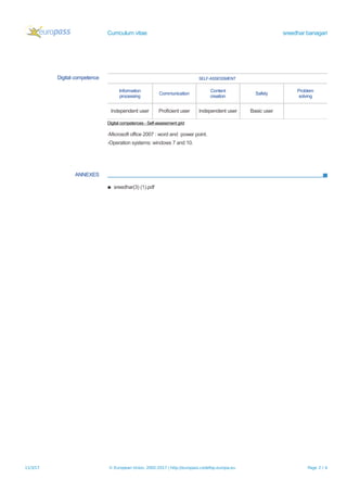 Curriculum vitae sreedhar banagari
Digital competence SELF-ASSESSMENT
Information
processing
Communication
Content
creation
Safety
Problem
solving
Independent user Proficient user Independent user Basic user
Digital competences - Self-assessment grid
-Microsoft office 2007 : word and power point.
-Operation systems: windows 7 and 10.
ANNEXES
▪ sreedhar(3) (1).pdf
11/3/17 © European Union, 2002-2017 | http://europass.cedefop.europa.eu Page 2 / 4
 